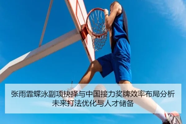 张雨霏蝶泳副项抉择与中国接力奖牌效率布局分析未来打法优化与人才储备