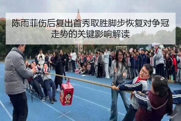 陈雨菲伤后复出首秀取胜脚步恢复对争冠走势的关键影响解读