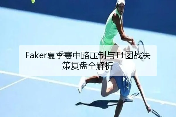 Faker夏季赛中路压制与T1团战决策复盘全解析