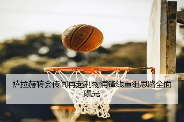 萨拉赫转会传闻再起利物浦锋线重组思路全面曝光 | 7k7kGames